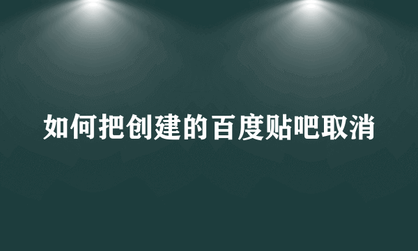 如何把创建的百度贴吧取消