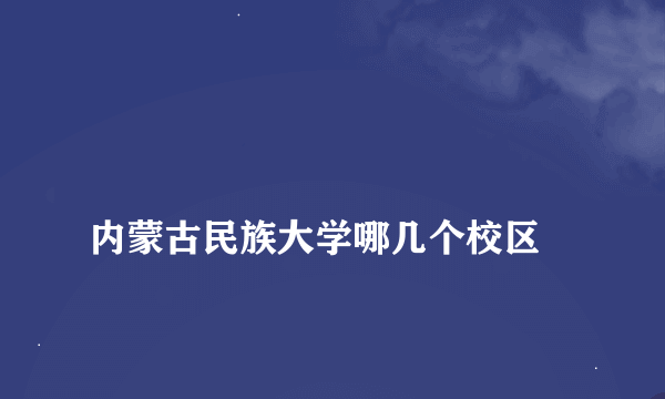 
内蒙古民族大学哪几个校区

