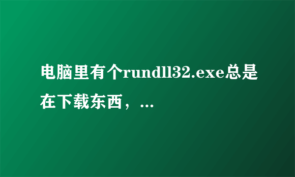 电脑里有个rundll32.exe总是在下载东西，这是个什么程序？