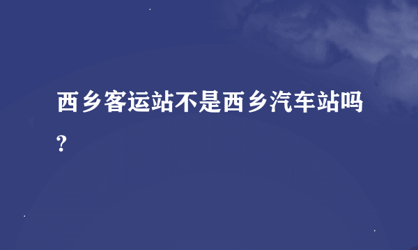 西乡客运站不是西乡汽车站吗?