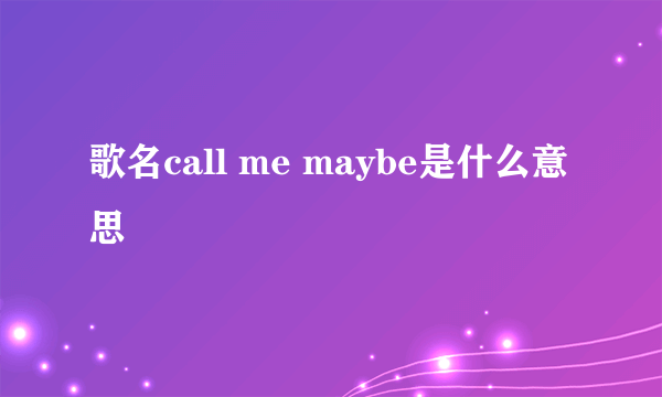 歌名call me maybe是什么意思