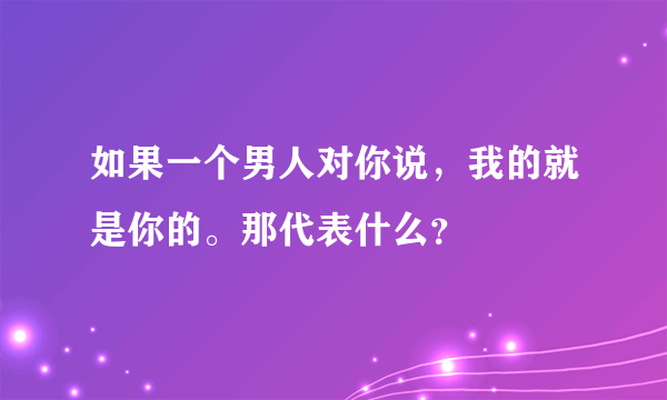 如果一个男人对你说，我的就是你的。那代表什么？