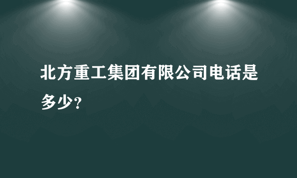 北方重工集团有限公司电话是多少？