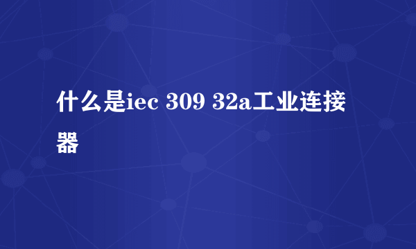 什么是iec 309 32a工业连接器