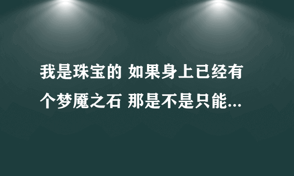 我是珠宝的 如果身上已经有个梦魇之石 那是不是只能再装备两个龙眼石 龙眼石是不是身上只能有三个