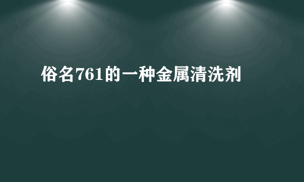 俗名761的一种金属清洗剂