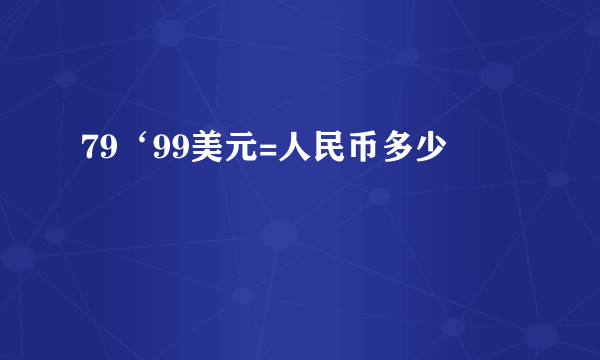 79‘99美元=人民币多少