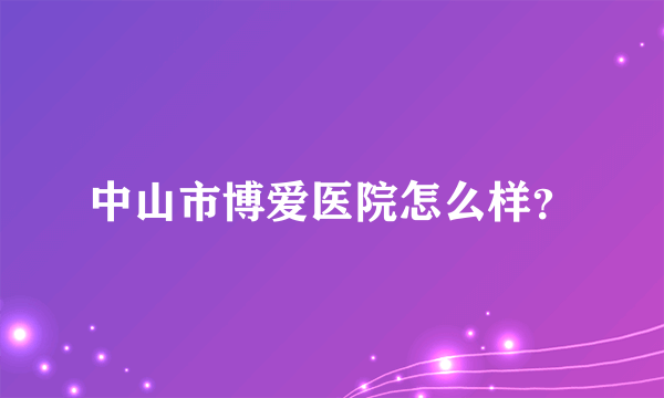 中山市博爱医院怎么样？