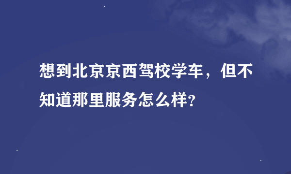 想到北京京西驾校学车，但不知道那里服务怎么样？