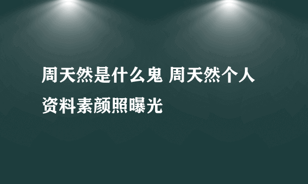 周天然是什么鬼 周天然个人资料素颜照曝光