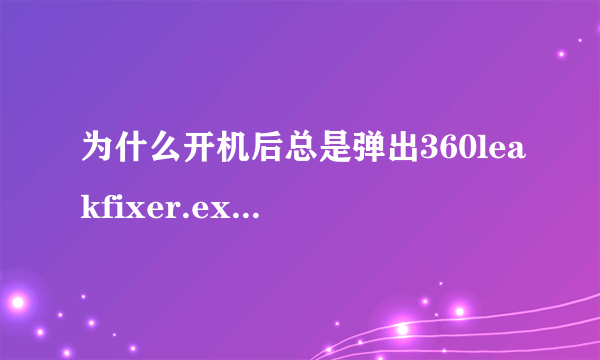 为什么开机后总是弹出360leakfixer.exe损坏的图像？