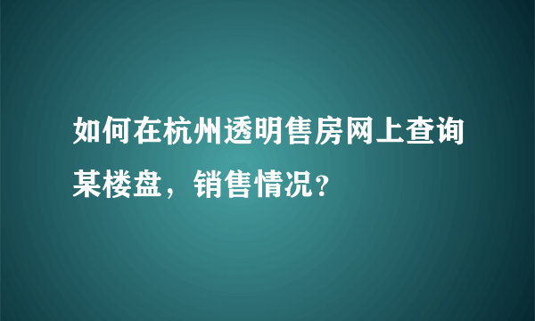 如何在杭州透明售房网上查询某楼盘，销售情况？