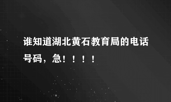 谁知道湖北黄石教育局的电话号码，急！！！！