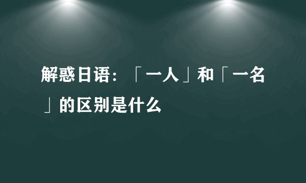 解惑日语：「一人」和「一名」的区别是什么