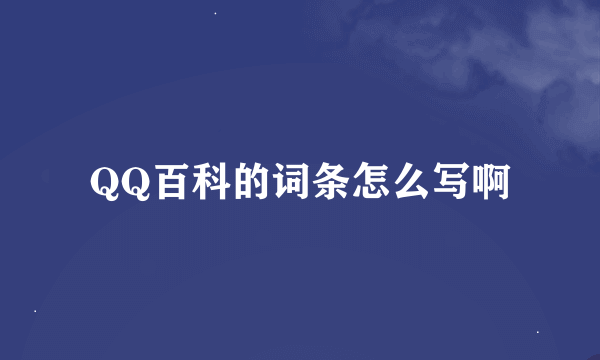 QQ百科的词条怎么写啊