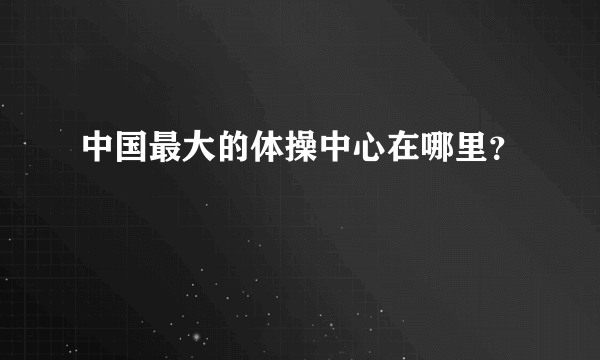 中国最大的体操中心在哪里？