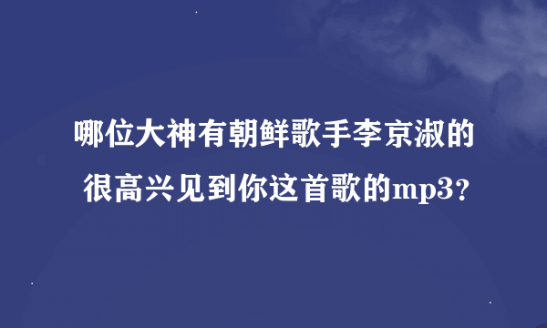 哪位大神有朝鲜歌手李京淑的 很高兴见到你这首歌的mp3？