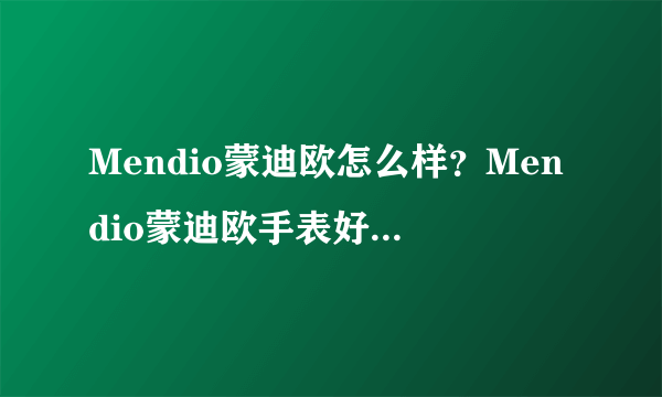 Mendio蒙迪欧怎么样？Mendio蒙迪欧手表好不好？蒙迪欧品牌介绍