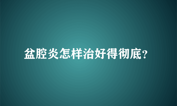 盆腔炎怎样治好得彻底？