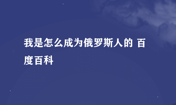 我是怎么成为俄罗斯人的 百度百科