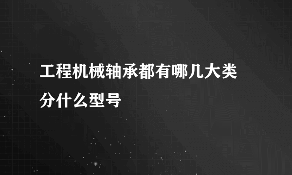 工程机械轴承都有哪几大类 分什么型号