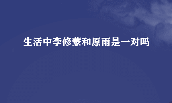 生活中李修蒙和原雨是一对吗