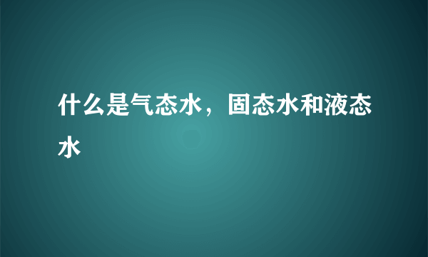 什么是气态水，固态水和液态水