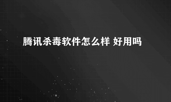 腾讯杀毒软件怎么样 好用吗