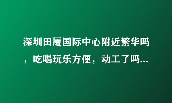 深圳田厦国际中心附近繁华吗，吃喝玩乐方便，动工了吗？什么时候可以拿房？