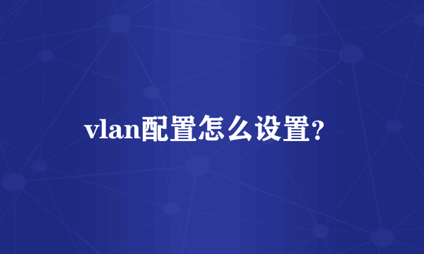 vlan配置怎么设置？