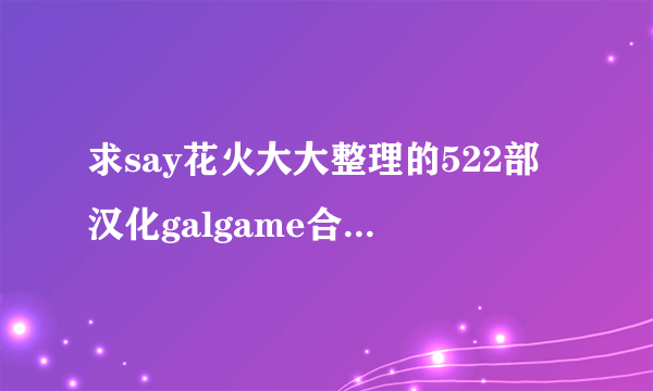 求say花火大大整理的522部汉化galgame合集，因为各大贴吧链接都挂了，只好来提问求了！ （在线等）