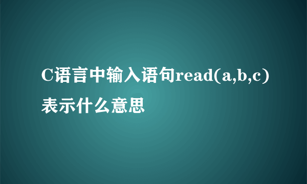 C语言中输入语句read(a,b,c)表示什么意思