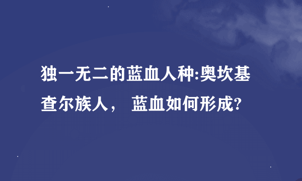 独一无二的蓝血人种:奥坎基查尔族人， 蓝血如何形成?