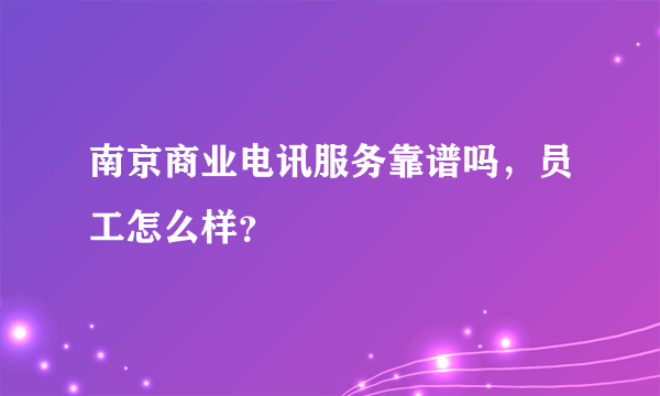 南京商业电讯服务靠谱吗，员工怎么样？