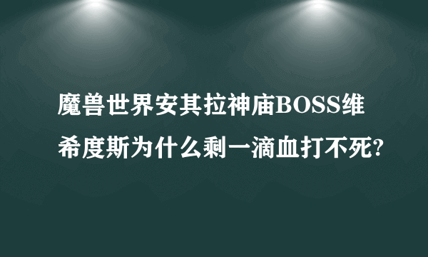 魔兽世界安其拉神庙BOSS维希度斯为什么剩一滴血打不死?