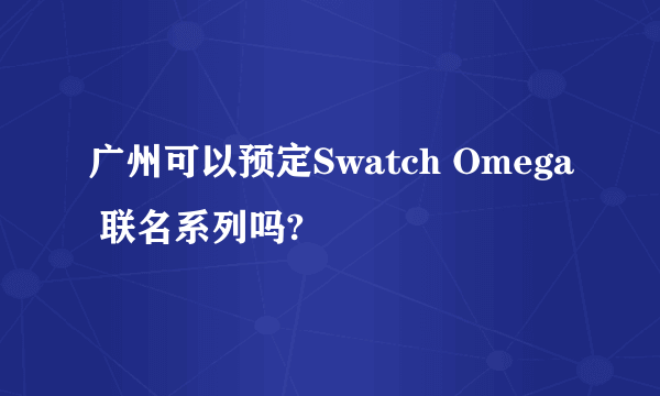 广州可以预定Swatch Omega 联名系列吗?