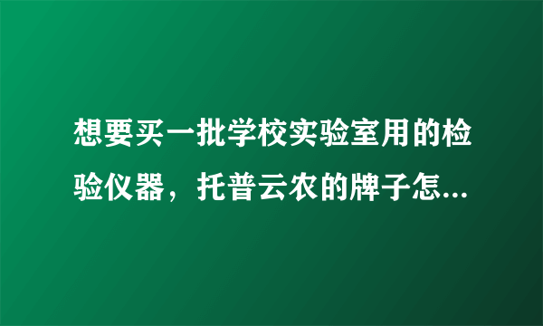 想要买一批学校实验室用的检验仪器，托普云农的牌子怎么样？好用不？