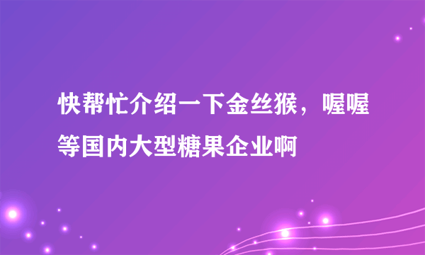 快帮忙介绍一下金丝猴，喔喔等国内大型糖果企业啊