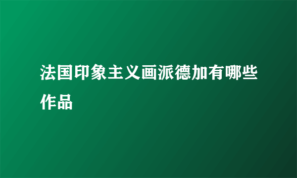 法国印象主义画派德加有哪些作品