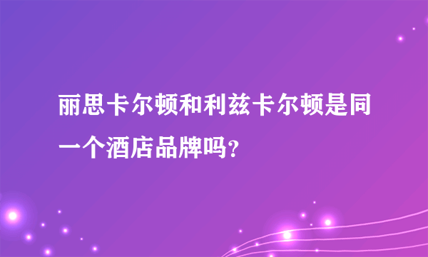 丽思卡尔顿和利兹卡尔顿是同一个酒店品牌吗？