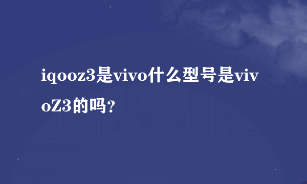 iqooz3是vivo什么型号是vivoZ3的吗？