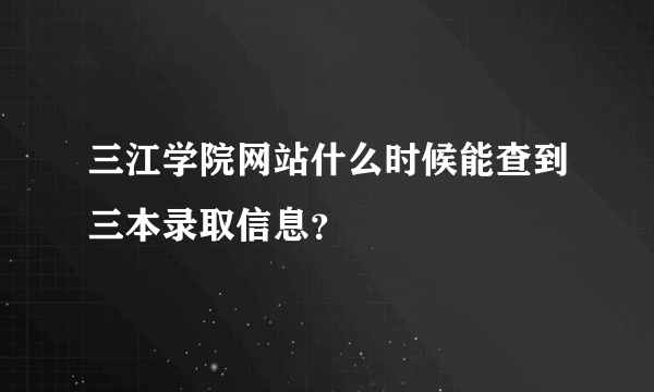 三江学院网站什么时候能查到三本录取信息？