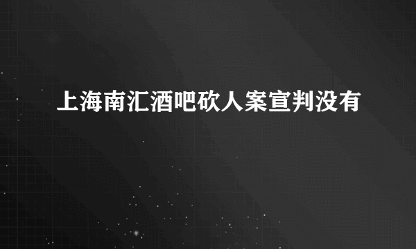 上海南汇酒吧砍人案宣判没有