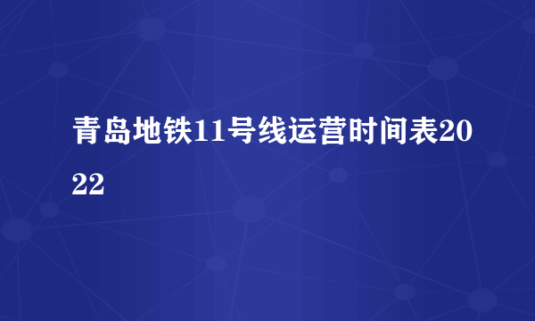 青岛地铁11号线运营时间表2022