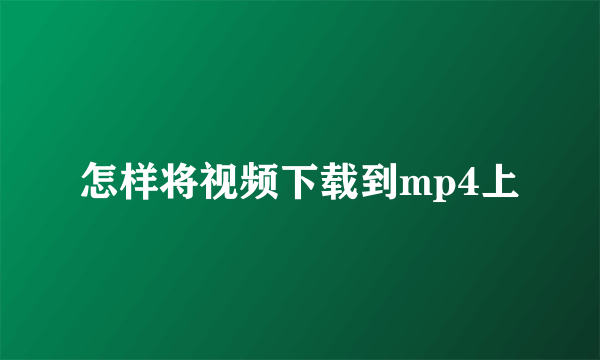 怎样将视频下载到mp4上