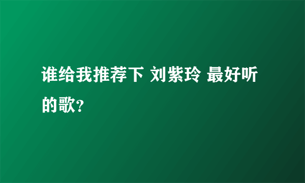 谁给我推荐下 刘紫玲 最好听的歌？