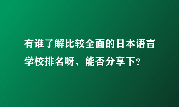 有谁了解比较全面的日本语言学校排名呀，能否分享下？