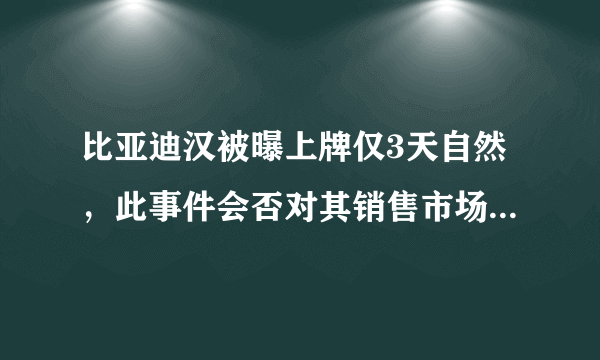 比亚迪汉被曝上牌仅3天自然，此事件会否对其销售市场造成影响？