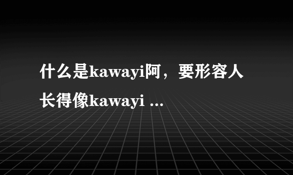 什么是kawayi阿，要形容人长得像kawayi 是什么意思啊？