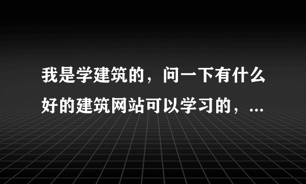 我是学建筑的，问一下有什么好的建筑网站可以学习的，有cad视频的更好，谢谢啊！